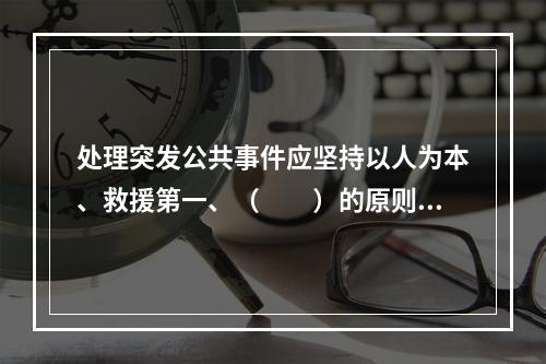 处理突发公共事件应坚持以人为本、救援第一、（　　）的原则。