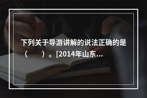 下列关于导游讲解的说法正确的是（　　）。[2014年山东真