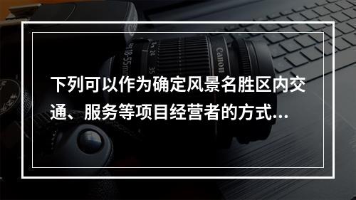 下列可以作为确定风景名胜区内交通、服务等项目经营者的方式是