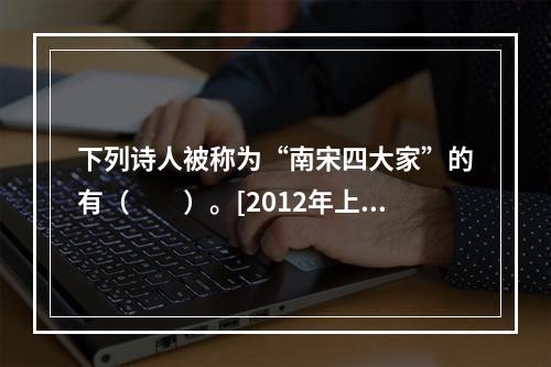 下列诗人被称为“南宋四大家”的有（　　）。[2012年上海