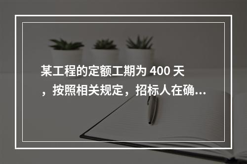 某工程的定额工期为 400 天，按照相关规定，招标人在确定合