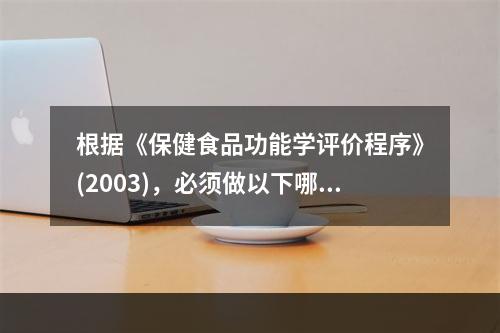 根据《保健食品功能学评价程序》(2003)，必须做以下哪些检