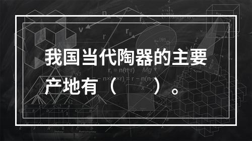 我国当代陶器的主要产地有（　　）。