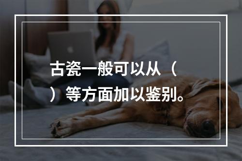 古瓷一般可以从（　　）等方面加以鉴别。