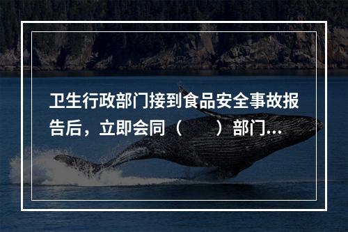 卫生行政部门接到食品安全事故报告后，立即会同（　　）部门调