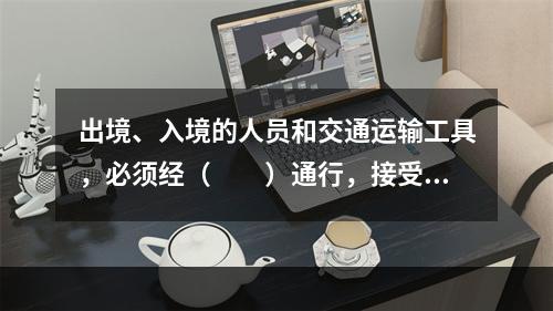 出境、入境的人员和交通运输工具，必须经（　　）通行，接受边