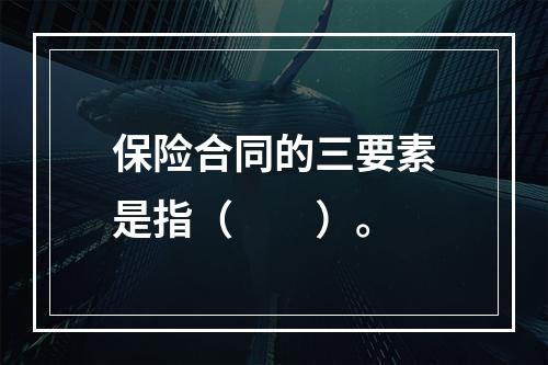 保险合同的三要素是指（　　）。