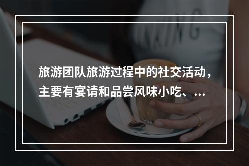 旅游团队旅游过程中的社交活动，主要有宴请和品尝风味小吃、会