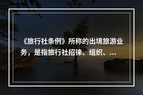 《旅行社条例》所称的出境旅游业务，是指旅行社招徕、组织、接