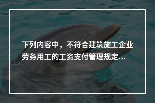 下列内容中，不符合建筑施工企业劳务用工的工资支付管理规定的是