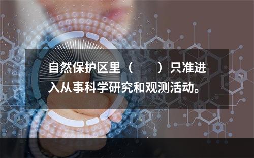 自然保护区里（　　）只准进入从事科学研究和观测活动。