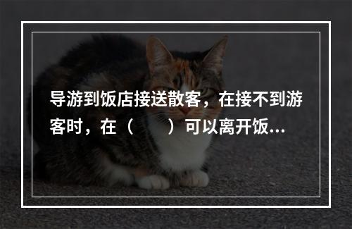 导游到饭店接送散客，在接不到游客时，在（　　）可以离开饭店