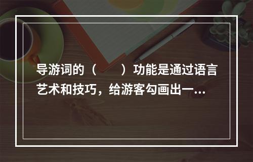 导游词的（　　）功能是通过语言艺术和技巧，给游客勾画出一幅