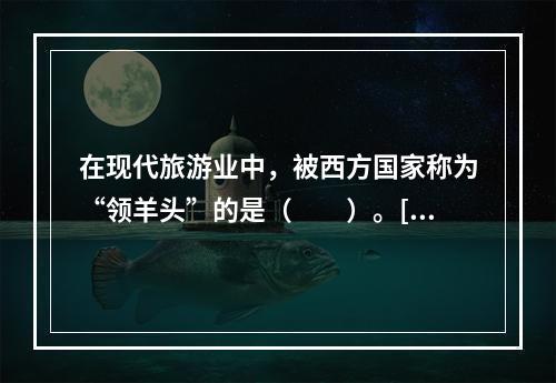 在现代旅游业中，被西方国家称为“领羊头”的是（　　）。[2