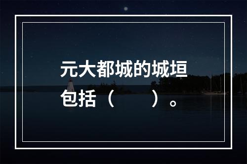 元大都城的城垣包括（　　）。