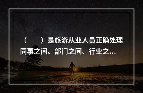 （　　）是旅游从业人员正确处理同事之间、部门之间、行业之间