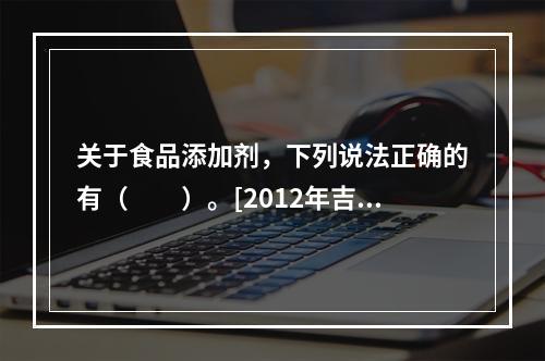 关于食品添加剂，下列说法正确的有（　　）。[2012年吉林