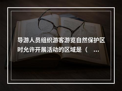 导游人员组织游客游览自然保护区时允许开展活动的区域是（　　