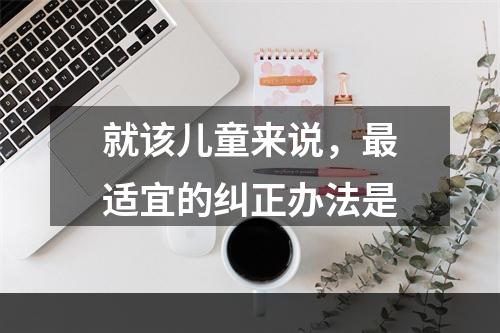 就该儿童来说，最适宜的纠正办法是