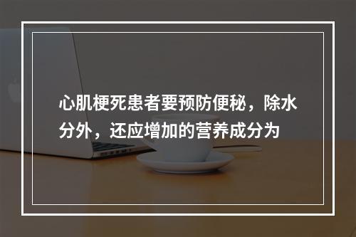 心肌梗死患者要预防便秘，除水分外，还应增加的营养成分为