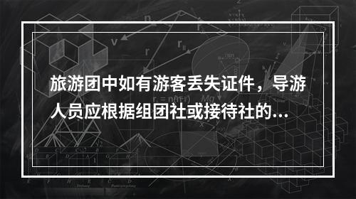 旅游团中如有游客丢失证件，导游人员应根据组团社或接待社的安