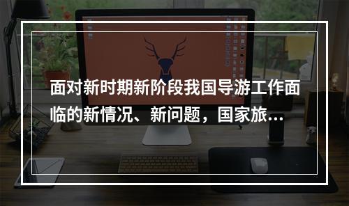 面对新时期新阶段我国导游工作面临的新情况、新问题，国家旅游