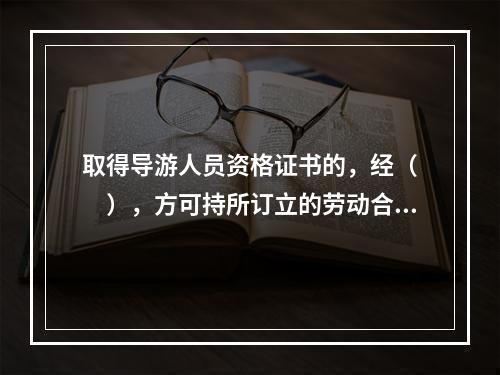 取得导游人员资格证书的，经（　　），方可持所订立的劳动合同