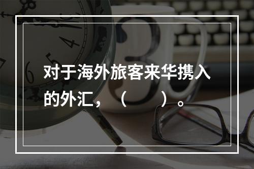 对于海外旅客来华携入的外汇，（　　）。