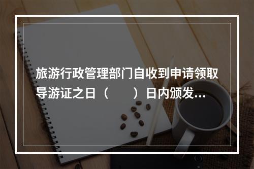 旅游行政管理部门自收到申请领取导游证之日（　　）日内颁发导