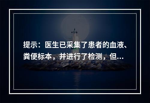 提示：医生已采集了患者的血液、粪便标本，并进行了检测，但没有