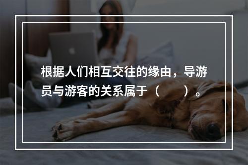 根据人们相互交往的缘由，导游员与游客的关系属于（　　）。