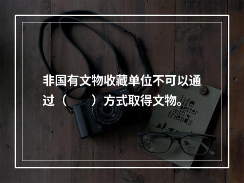 非国有文物收藏单位不可以通过（　　）方式取得文物。