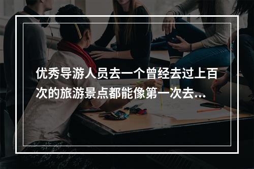 优秀导游人员去一个曾经去过上百次的旅游景点都能像第一次去游