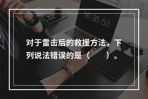 对于雷击后的救援方法，下列说法错误的是（　　）。