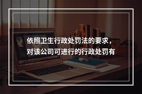 依照卫生行政处罚法的要求，对该公司可进行的行政处罚有