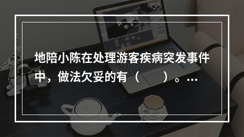 地陪小陈在处理游客疾病突发事件中，做法欠妥的有（　　）。[