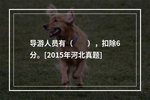 导游人员有（　　），扣除6分。[2015年河北真题]