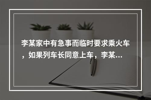 李某家中有急事而临时要求乘火车，如果列车长同意上车，李某可