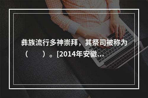 彝族流行多神崇拜，其祭司被称为（　　）。[2014年安徽真