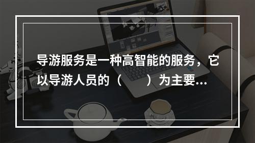 导游服务是一种高智能的服务，它以导游人员的（　　）为主要依