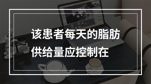 该患者每天的脂肪供给量应控制在