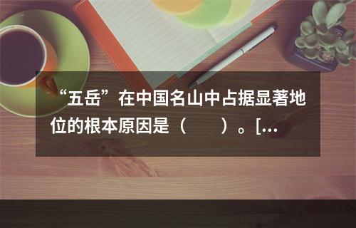 “五岳”在中国名山中占据显著地位的根本原因是（　　）。[2