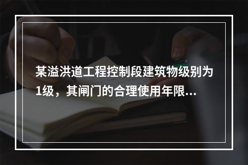 某溢洪道工程控制段建筑物级别为1级，其闸门的合理使用年限应为