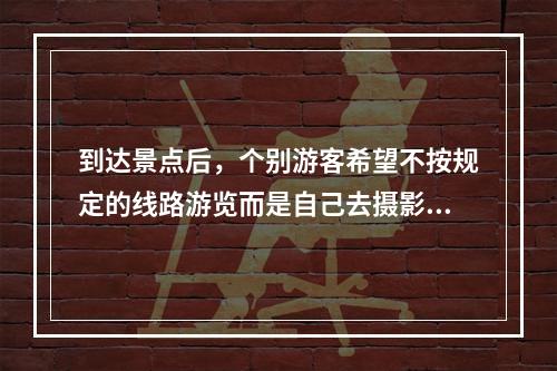 到达景点后，个别游客希望不按规定的线路游览而是自己去摄影，