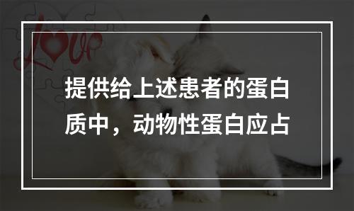 提供给上述患者的蛋白质中，动物性蛋白应占