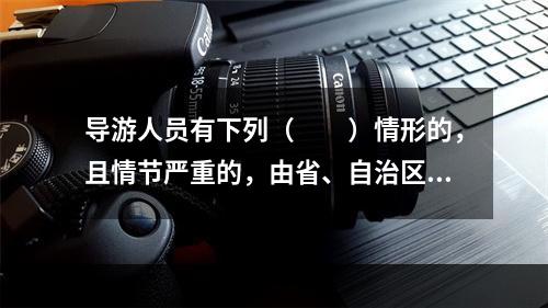 导游人员有下列（　　）情形的，且情节严重的，由省、自治区、