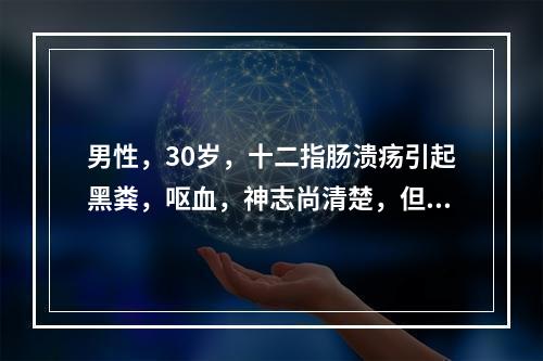 男性，30岁，十二指肠溃疡引起黑粪，呕血，神志尚清楚，但较淡