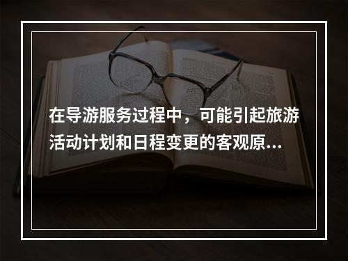 在导游服务过程中，可能引起旅游活动计划和日程变更的客观原因