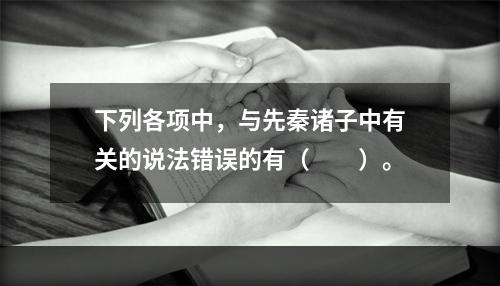 下列各项中，与先秦诸子中有关的说法错误的有（　　）。