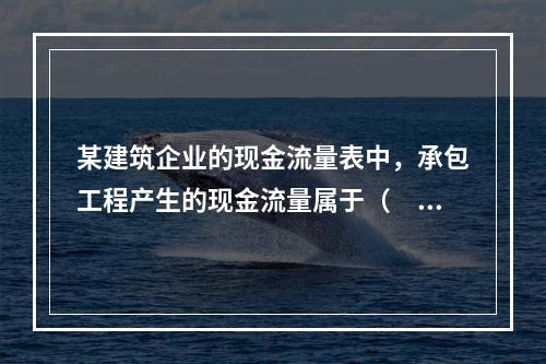 某建筑企业的现金流量表中，承包工程产生的现金流量属于（　）产